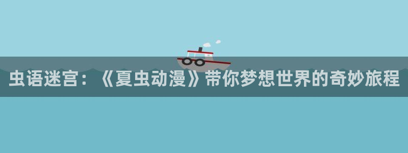漫画h里番：虫语迷宫：《夏虫动漫》带你梦想世界的奇妙旅程