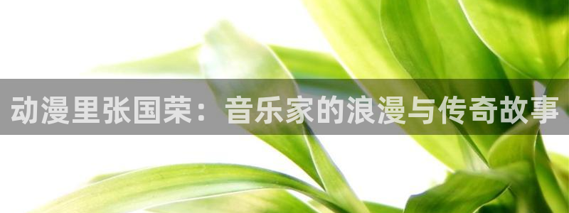 禁漫里番：动漫里张国荣：音乐家的浪漫与传奇故事