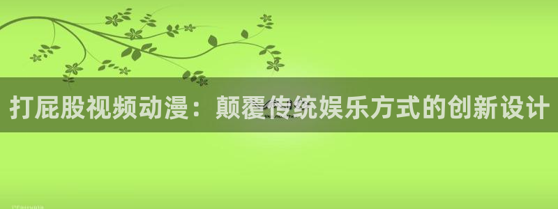 好看动漫里番：打屁股视频动漫：颠覆传统娱乐方式的创新设计