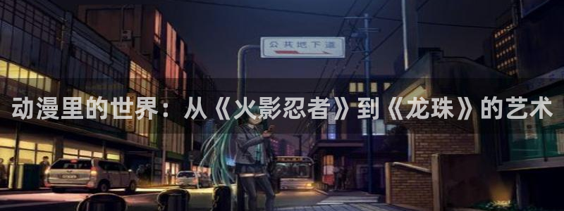 里番_少女漫画_动漫本子：动漫里的世界：从《火影忍者》到《龙珠》的艺术