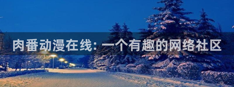 里番动漫樱花：肉番动漫在线: 一个有趣的网络社区
