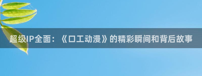 里番动漫风车：超级IP全面：《口工动漫》的精彩瞬间和背后故事